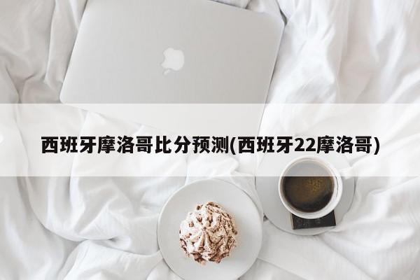 西班牙摩洛哥比分预测(西班牙22摩洛哥)