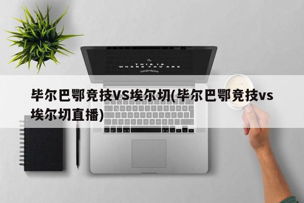 毕尔巴鄂竞技VS埃尔切(毕尔巴鄂竞技vs埃尔切直播)