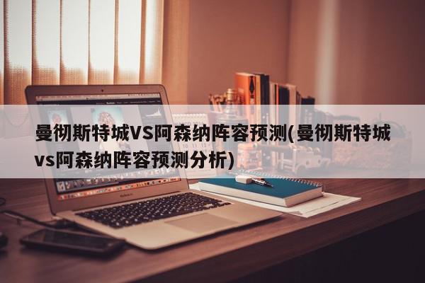 曼彻斯特城VS阿森纳阵容预测(曼彻斯特城vs阿森纳阵容预测分析)