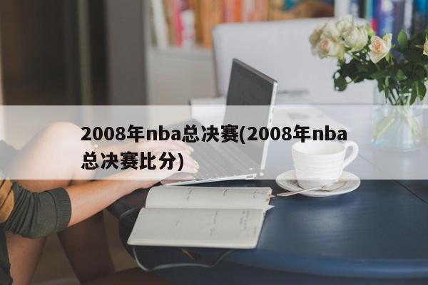 2008年nba总决赛(2008年nba总决赛比分)