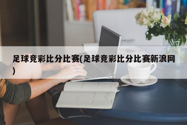 足球竞彩比分比赛(足球竞彩比分比赛新浪网)