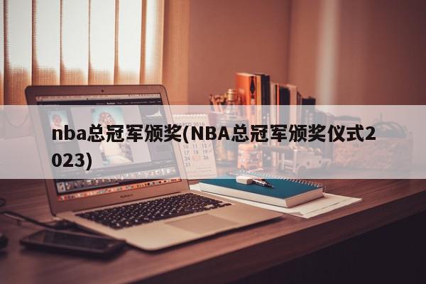 nba总冠军颁奖(NBA总冠军颁奖仪式2023)