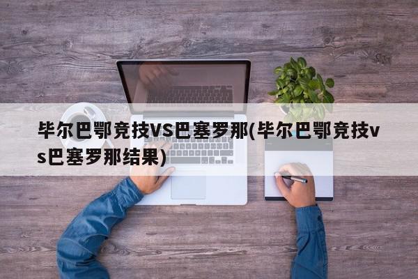 毕尔巴鄂竞技VS巴塞罗那(毕尔巴鄂竞技vs巴塞罗那结果)