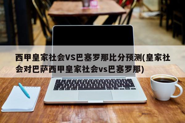 西甲皇家社会VS巴塞罗那比分预测(皇家社会对巴萨西甲皇家社会vs巴塞罗那)