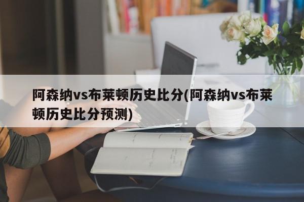 阿森纳vs布莱顿历史比分(阿森纳vs布莱顿历史比分预测)