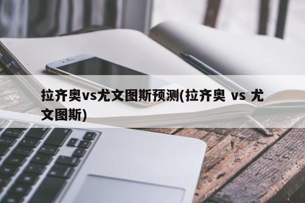 拉齐奥vs尤文图斯预测(拉齐奥 vs 尤文图斯)