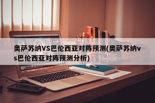 奥萨苏纳VS巴伦西亚对阵预测(奥萨苏纳vs巴伦西亚对阵预测分析)