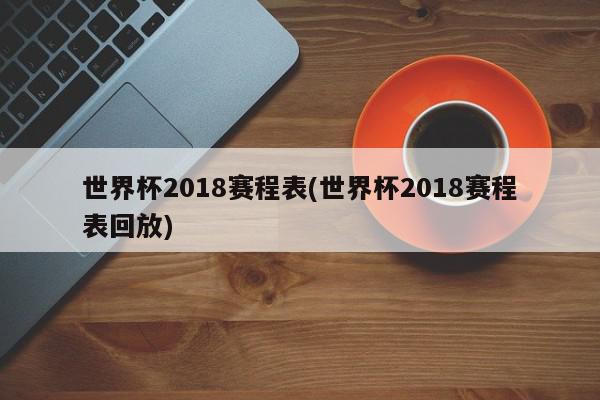 世界杯2018赛程表(世界杯2018赛程表回放)