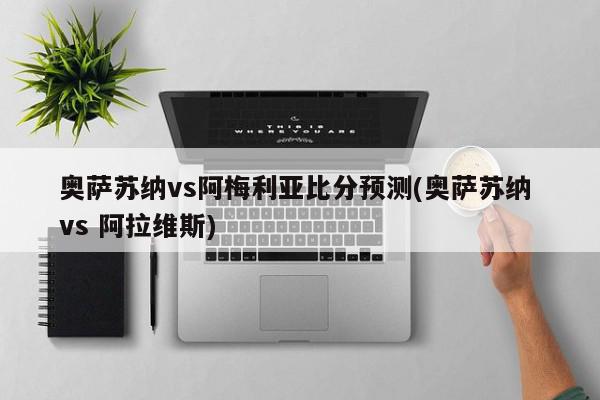 奥萨苏纳vs阿梅利亚比分预测(奥萨苏纳 vs 阿拉维斯)