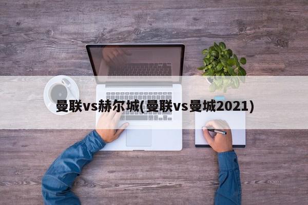 曼联vs赫尔城(曼联vs曼城2021)