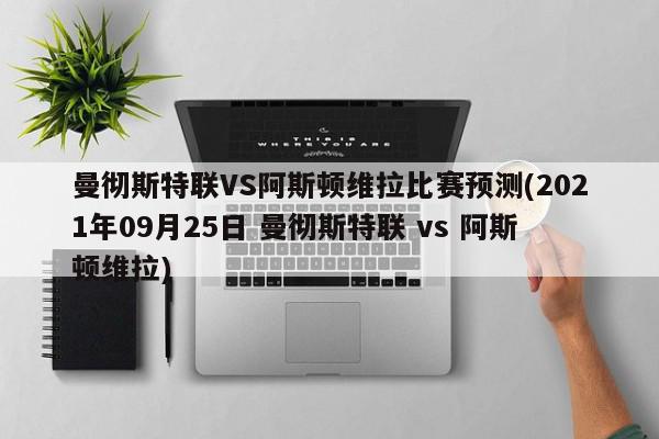 曼彻斯特联VS阿斯顿维拉比赛预测(2021年09月25日 曼彻斯特联 vs 阿斯顿维拉)