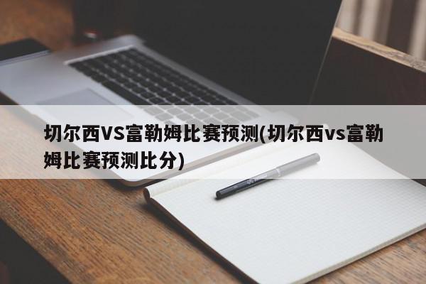 切尔西VS富勒姆比赛预测(切尔西vs富勒姆比赛预测比分)