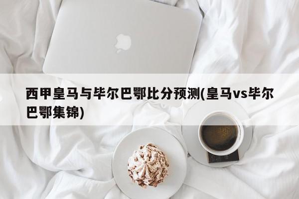 西甲皇马与毕尔巴鄂比分预测(皇马vs毕尔巴鄂集锦)