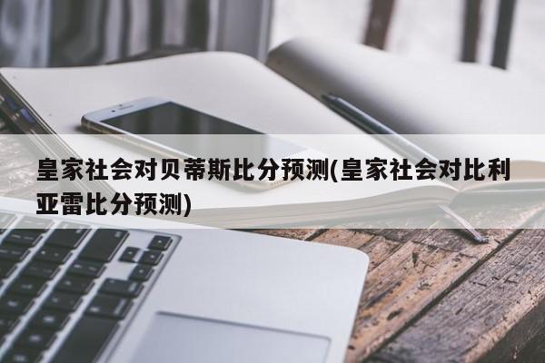 皇家社会对贝蒂斯比分预测(皇家社会对比利亚雷比分预测)