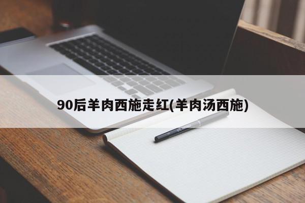 90后羊肉西施走红(羊肉汤西施)