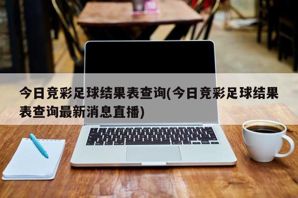 今日竞彩足球结果表查询(今日竞彩足球结果表查询最新消息直播)