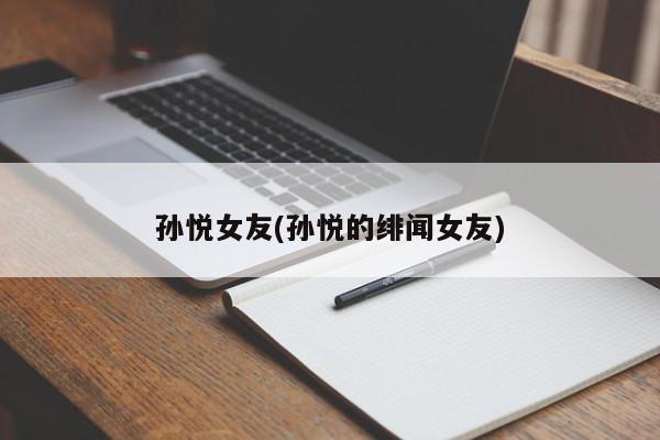 孙悦女友(孙悦的绯闻女友)